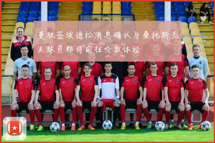 曼联签埃德松消息确认与桑托斯无关球员即将前往伦敦体检