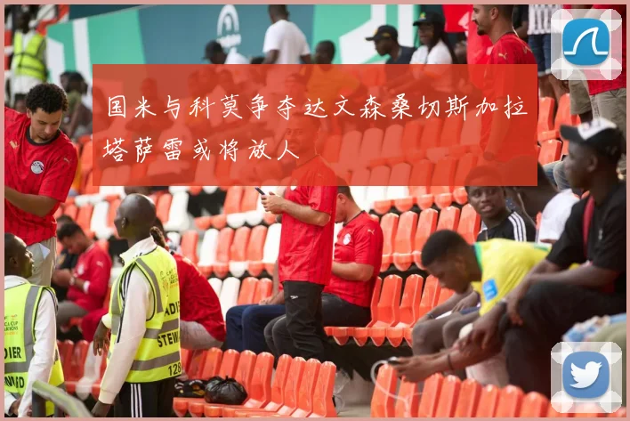 国米与科莫争夺达文森桑切斯加拉塔萨雷或将放人
