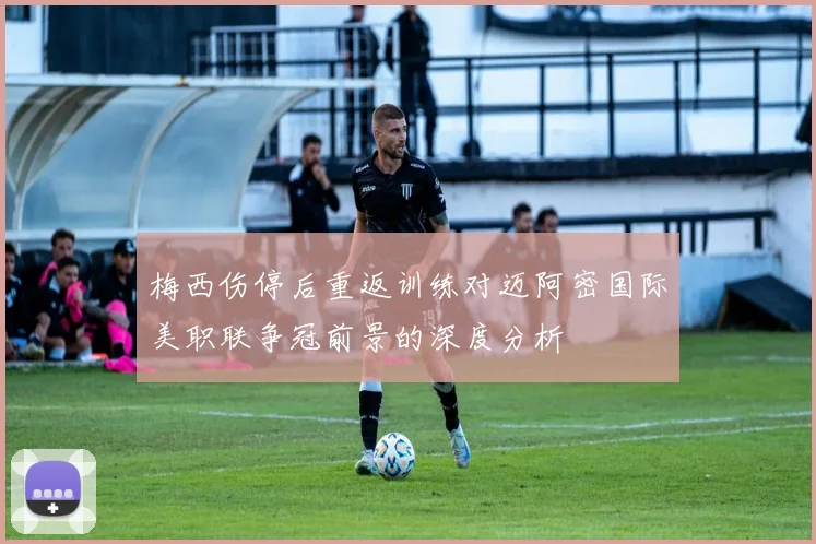 梅西伤停后重返训练对迈阿密国际美职联争冠前景的深度分析