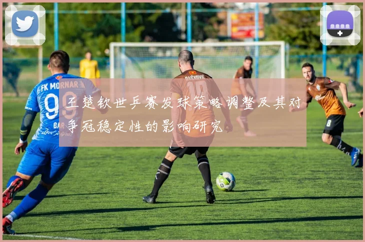 王楚钦世乒赛发球策略调整及其对争冠稳定性的影响研究