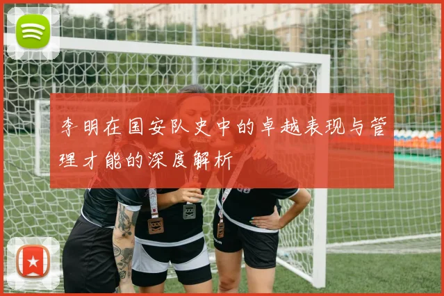 李明在国安队史中的卓越表现与管理才能的深度解析
