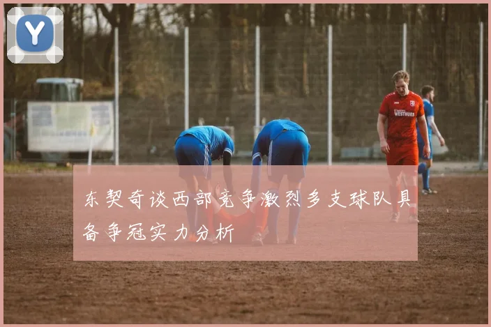 东契奇谈西部竞争激烈多支球队具备争冠实力分析