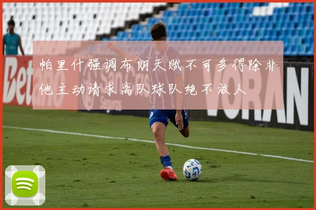 帕里什强调布朗天赋不可多得除非他主动请求离队球队绝不放人