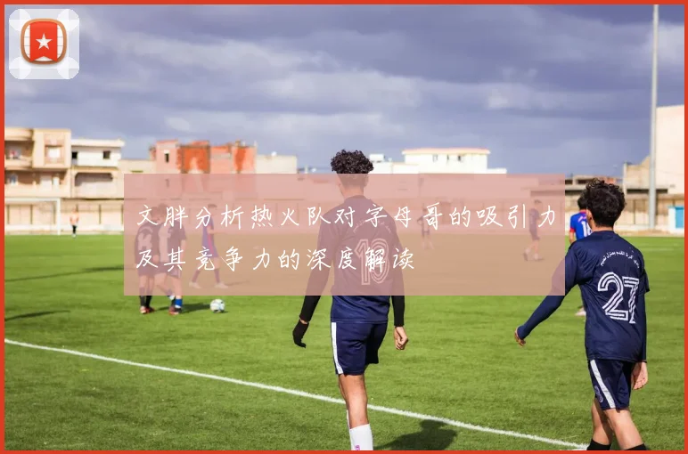 文胖分析热火队对字母哥的吸引力及其竞争力的深度解读