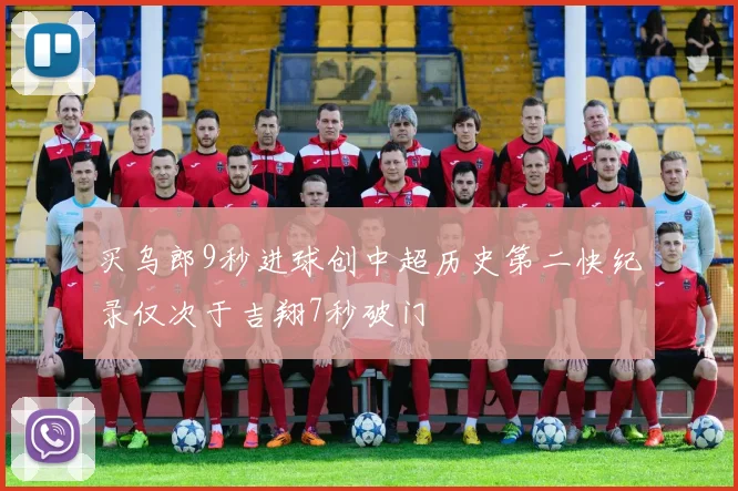 买乌郎9秒进球创中超历史第二快纪录仅次于吉翔7秒破门