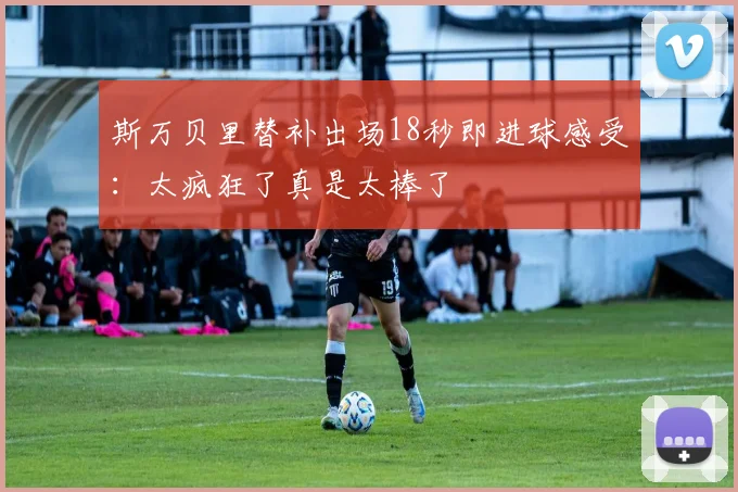 斯万贝里替补出场18秒即进球感受：太疯狂了真是太棒了