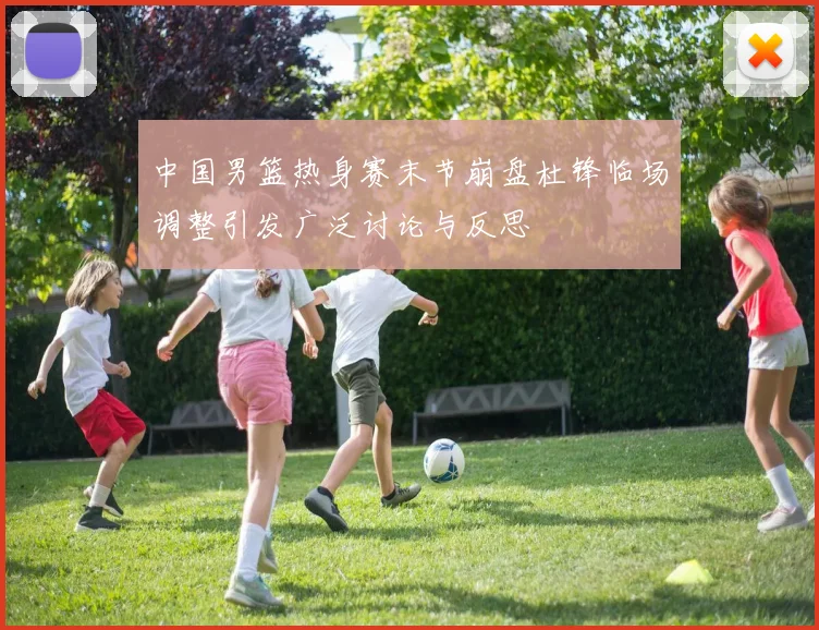 中国男篮热身赛末节崩盘杜锋临场调整引发广泛讨论与反思