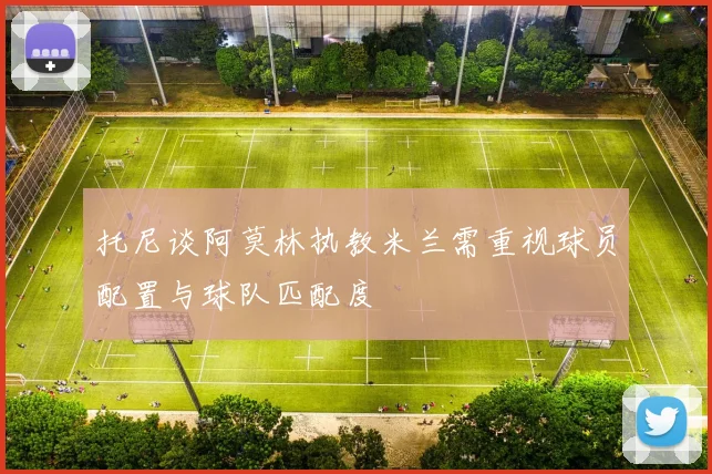 托尼谈阿莫林执教米兰需重视球员配置与球队匹配度