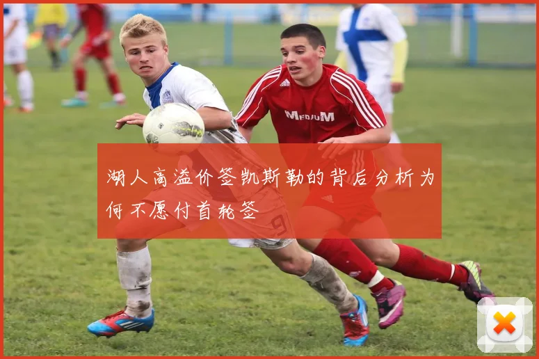 湖人高溢价签凯斯勒的背后分析为何不愿付首轮签