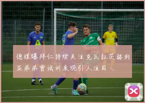 德媒曝拜仁持续关注克瓦拉茨赫利亚弟弟曾试训表现引人注目