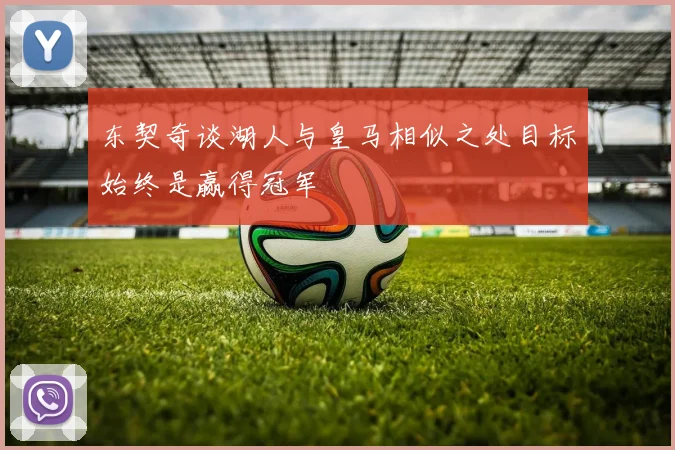 东契奇谈湖人与皇马相似之处目标始终是赢得冠军