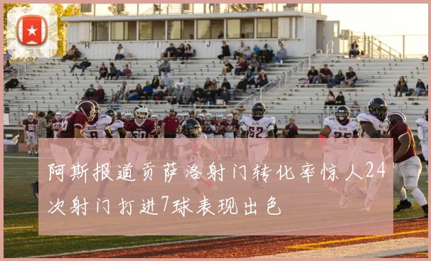 阿斯报道贡萨洛射门转化率惊人24次射门打进7球表现出色